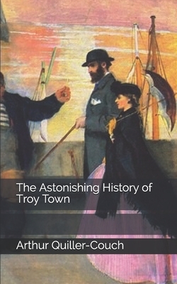 The Astonishing History of Troy Town by Arthur Quiller-Couch