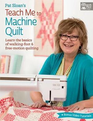 Pat Sloan's Teach Me to Machine Quilt: Learn the Basics of Walking Foot and Free-Motion Quilting by Pat Sloan