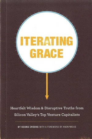 Iterating Grace: Heartfelt Wisdom and Disruptive Truths from Silicon Valley's Top Venture Capitalists by Koons Crooks