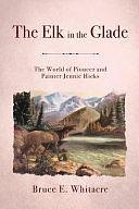 The Elk in the Glade: The World of Pioneer and Painter Jennie Hicks by Bruce E. Whitacre