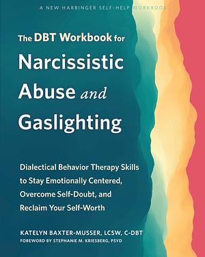 The DBT Workbook for Narcissistic Abuse and Gaslighting: Dialectical Behavior Therapy Skills to Stay Emotionally Centered, Overcome Self-Doubt, and Reclaim Your Self-Worth by Katelyn Baxter-Musser