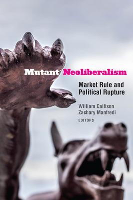 Mutant Neoliberalism: Market Rule and Political Rupture by Leslie Salzinger, Julia Elyachar, Wendy Brown, William Callison, Quinn Slobodian, Michel Feher, Lisa Rofel, Megan C Moodie, Melinda Cooper, Dieter Plehwe, Étienne Balibar, Zachary Manfredi, Soren Brandes, Christopher Newfield