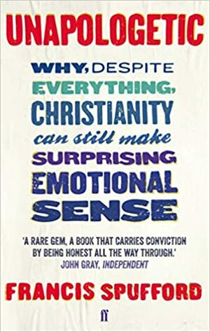 Unapologetic: Why, Despite Everything, Christianity Can Still Make Surprising Emotional Sense by Francis Spufford