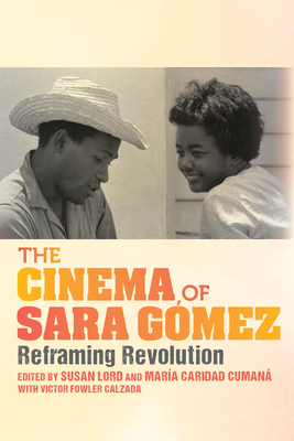 The Cinema of Sara G�3mez: Reframing Revolution by Iv�n Arocha Montes de Oca, Ricardo Acosta, Rigoberto L�pez, Susan Lord, ANA SERRA, Joshua Malitsky, Lourdes Mart�nez-Echaz�bal, Sergio Giral, Mar�a Caridad Cuman�, Victor Fowler Calzada, Devyn Spence Benson, Luis Garc�a Mesa, Odette Casamayor-Cisneros, In�s Mar�a Martiatu Terry