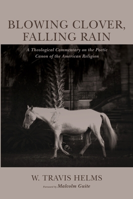 Blowing Clover, Falling Rain: A Theological Commentary on the Poetic Canon of the American Religion by W. Travis Helms