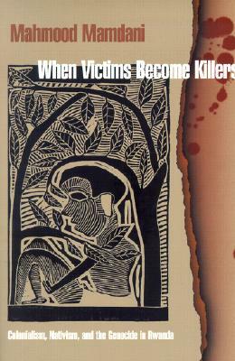 When Victims Become Killers: Colonialism, Nativism, and the Genocide in Rwanda by Mahmood Mamdani