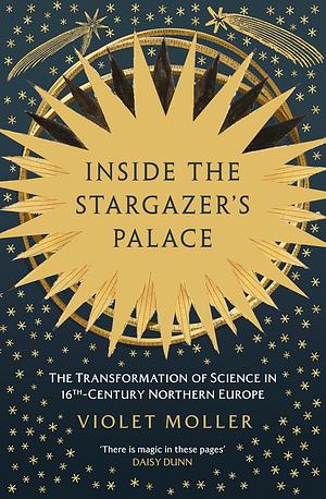 Inside the Stargazer's Palace: The Transformation of Science in 16th-Century Northern Europe by Violet Moller