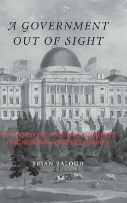 A Government Out of Sight by Brian Balogh