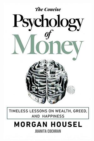 The Concise Psychology of Money: . Timeless Lessons on Wealth, Greed, and Happiness by Morgan Housel, Morgan Housel, Juanita Cochran