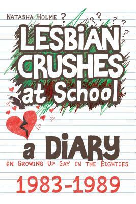 Lesbian Crushes at School: A Diary on Growing Up Gay in the Eighties by Natasha Holme