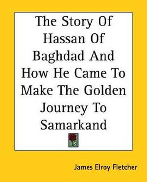 The Story Of Hassan Of Baghdad And How He Came To Make The Golden Journey To Samarkand by James Elroy Flecker