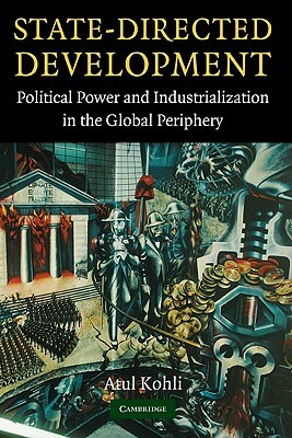 State-Directed Development: Political Power and Industrialization in the Global Periphery by Atul Kohli