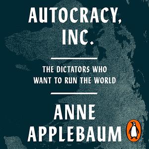 Autocracy Inc: The Dictators Who Want to Run the World by Anne Applebaum