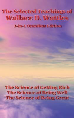 The Selected Teachings of Wallace D. Wattles: The Science of Getting Rich, the Science of Being Well, the Science of Being Great by Wallace D. Wattles