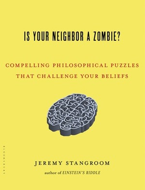 Is Your Neighbor a Zombie?: Compelling Philosophical Puzzles That Challenge Your Beliefs by Jeremy Stangroom