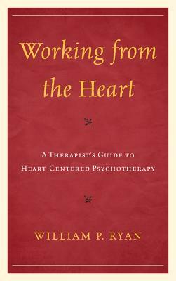 Working from the Heart: A Therapist's Guide to Heart-Centered Psychotherapy by William P. Ryan