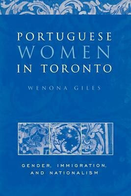 Portuguese Women in Toronto: Gender, Immigration, and Nationalism by Wenona Giles