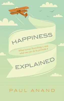 Happiness Explained: What Human Flourishing Is and What We Can Do to Promote It by Paul Anand