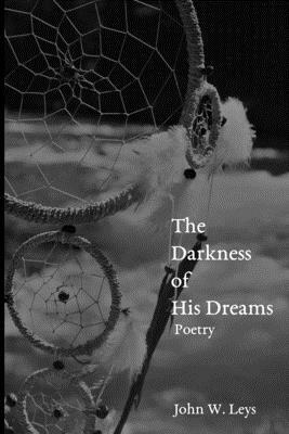 The Darkness of His Dreams: Poetry by John W. Leys
