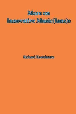 More on Innovative Music(Ian)s by Andrew Charles Morinelli, Richard Kostelanetz