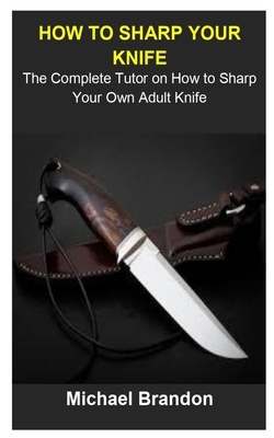 How To Sharp Your Knife: How To Sharp Your Knife: The Complete Tutor On How To Sharp Your Own Adult Knife by Michael Brandon