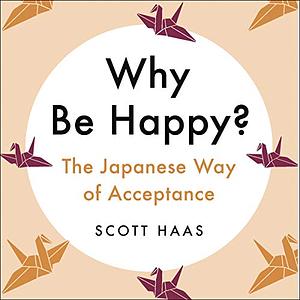 Why Be Happy?: The Japanese Way of Acceptance by Scott Haas