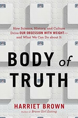 Body of Truth: Change Your Life by Changing the Way You Think about Weight and Health by Harriet Brown
