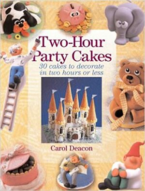 Two-Hour Party Cakes: 30 Cakes To Decorate in Two Hours or Less by Carol Deacon