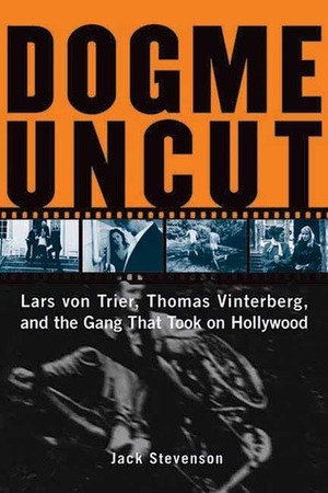 Dogme Uncut: Lars Von Trier, Thomas Vinterberg, and the Gang That Took on Hollywood by Jack Stevenson