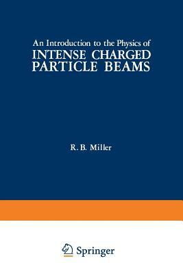 An Introduction to the Physics of Intense Charged Particle Beams by R. Miller