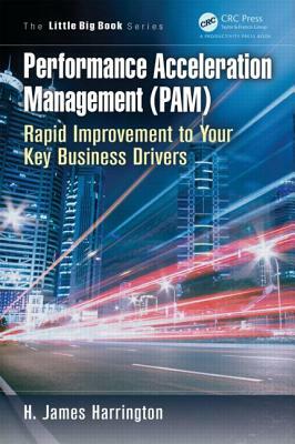 Performance Acceleration Management (PAM): Rapid Improvement to Your Key Performance Drivers by H. James Harrington