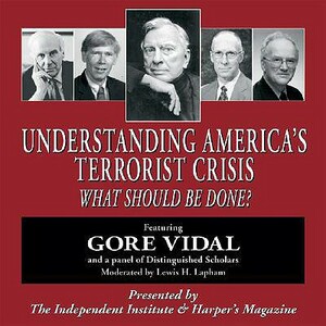 Understanding America's Terrorist Crisis: What Should Be Done? by Thomas Gale Moore, Robert Higgs, Gore Vidal