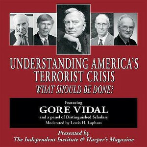 Understanding America's Terrorist Crisis: What Should Be Done? by Gore Vidal, Robert Higgs, Thomas Gale Moore