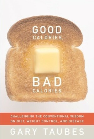 Good Calories, Bad Calories: Challenging the Conventional Wisdom on Diet, Weight Control, and Disease by Gary Taubes