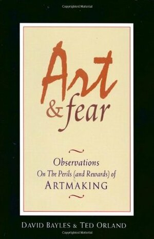 Art and Fear: Observations on the Perils (and Rewards) of Artmaking by Ted Orland, David Bayles