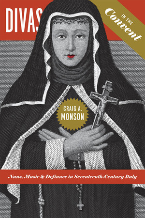 Divas in the Convent: Nuns, Music, and Defiance in Seventeenth-Century Italy by Craig A. Monson