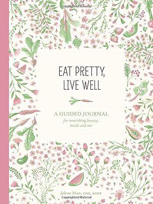 Eat Pretty Live Well: A Guided Journal for Nourishing Beauty, Inside and Out by Jolene Hart