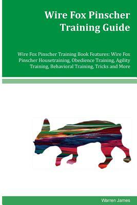 Wire Fox Pinscher Training Guide Wire Fox Pinscher Training Book Features: Wire Fox Pinscher Housetraining, Obedience Training, Agility Training, Beha by Warren James