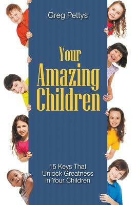 Your Amazing Children - 15 Keys That Unlock Greatness in Your Children by Greg S. Pettys
