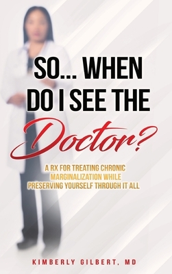 So... When Do I See the Doctor?: A Rx for Treating Chronic Marginalization While Preserving Yourself Through It All by Kimberly Gilbert