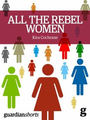 All the Rebel Women: The Rise of the Fourth Wave of Feminism (Guardian Shorts) by Kira Cochrane