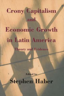 Crony Capitalism and Economic Growth in Latin America: Theory and Evidence by Stephen Haber