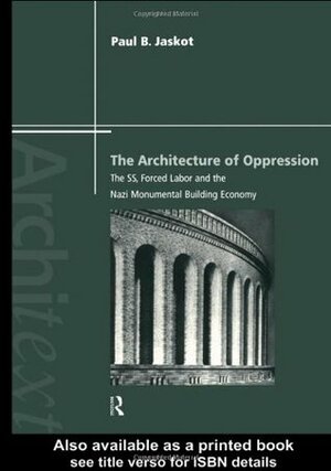The Architecture of Oppression: The Ss, Forced Labor and the Nazi Monumental Building Economy by Paul B. Jaskot