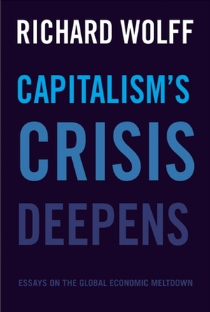 Capitalism's Crisis Deepens: Essays on the Global Economic Meltdown 2010-2014 by Richard D. Wolff
