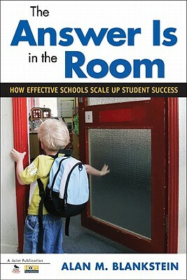 The Answer Is in the Room: How Effective Schools Scale Up Student Success by Alan M. Blankstein