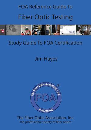 The FOA Reference Guide To Fiber Optic Testing by James Hayes