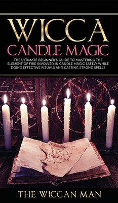 Wicca Candle Magic: The Ultimate Beginner's Guide To Mastering The Element Of Fire Involved In Candle Magic Safely while doing effective r by The Wiccan Man