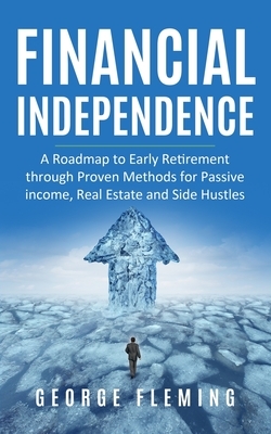 Financial Independence: A Roadmap to Early Retirement through Proven Methods for Passive Income, Real Estate and Side Hustles by George Fleming