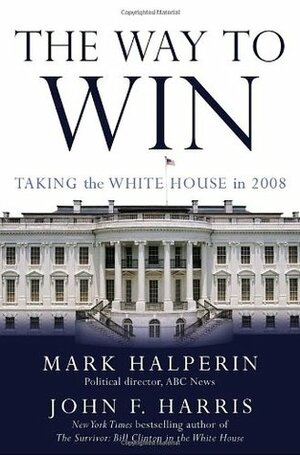 The Way to Win: Taking the White House in 2008 by John F. Harris, Mark Halperin