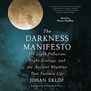 The Darkness Manifesto: On Light Pollution, Night Ecology, and the Ancient Rhythms that Sustain Life by Johan Eklöf